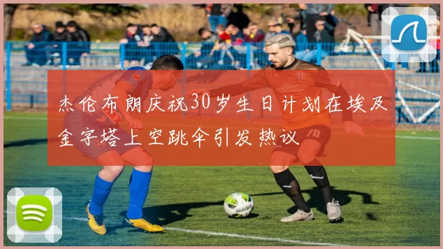 杰伦布朗庆祝30岁生日计划在埃及金字塔上空跳伞引发热议