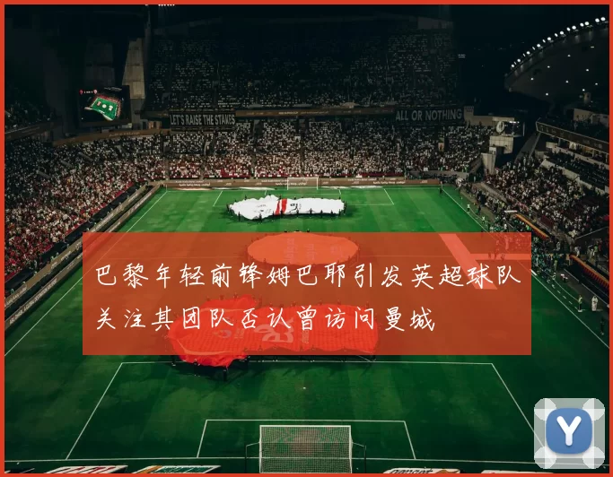 巴黎年轻前锋姆巴耶引发英超球队关注其团队否认曾访问曼城
