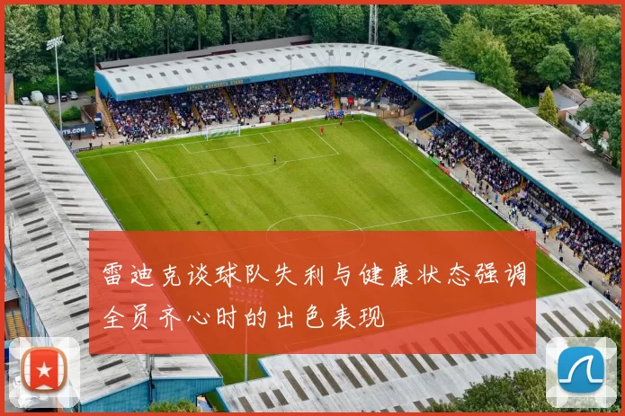 雷迪克谈球队失利与健康状态强调全员齐心时的出色表现