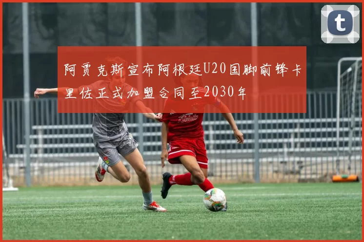 阿贾克斯宣布阿根廷U20国脚前锋卡里佐正式加盟合同至2030年