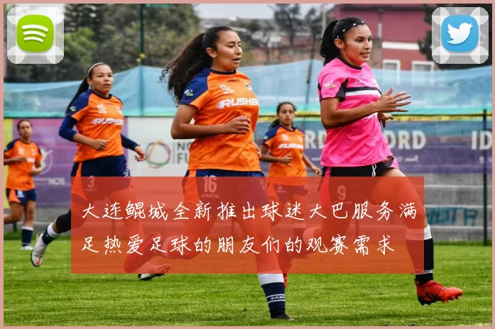 大连鲲城全新推出球迷大巴服务满足热爱足球的朋友们的观赛需求