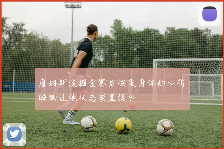 詹姆斯谈掘金赛后恢复身体的心得睡眠让他状态明显提升