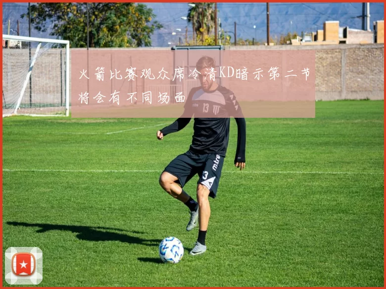 火箭比赛观众席冷清KD暗示第二节将会有不同场面