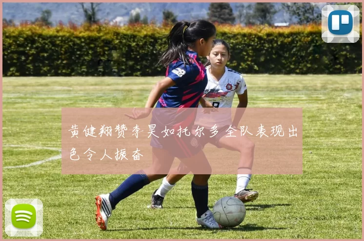 黄健翔赞李昊如托尔多全队表现出色令人振奋