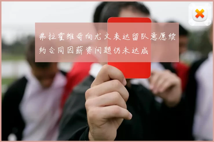 弗拉霍维奇向尤文表达留队意愿续约合同因薪资问题仍未达成