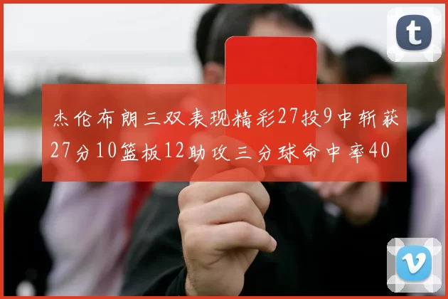 杰伦布朗三双表现精彩27投9中斩获27分10篮板12助攻三分球命中率40