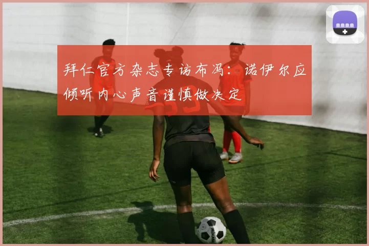 拜仁官方杂志专访布冯：诺伊尔应倾听内心声音谨慎做决定