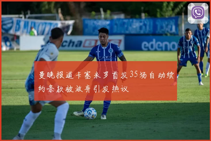 曼晚报道卡塞米罗首发35场自动续约条款被放弃引发热议