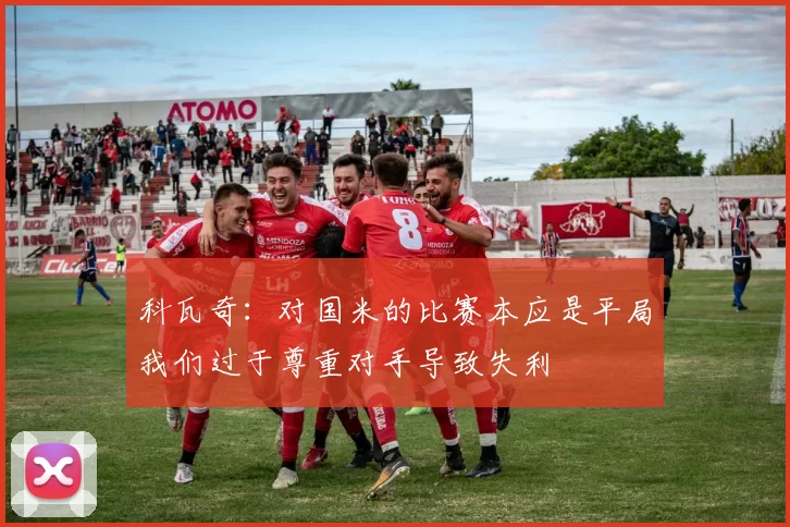 科瓦奇：对国米的比赛本应是平局我们过于尊重对手导致失利