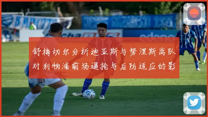 舒梅切尔分析迪亚斯与努涅斯离队对利物浦前场逼抢与后防适应的影响