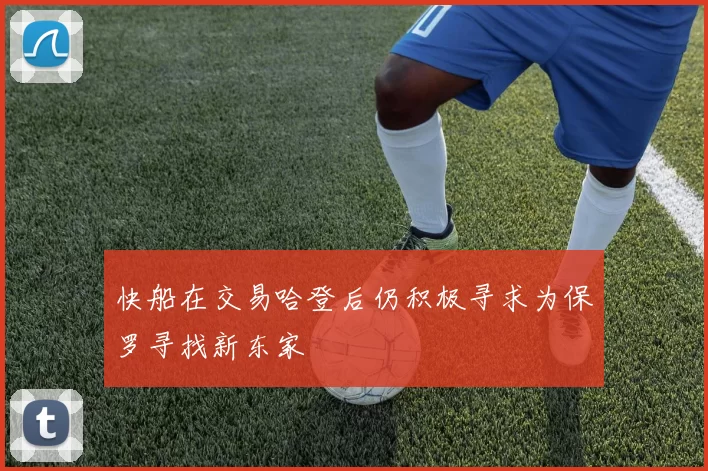 快船在交易哈登后仍积极寻求为保罗寻找新东家
