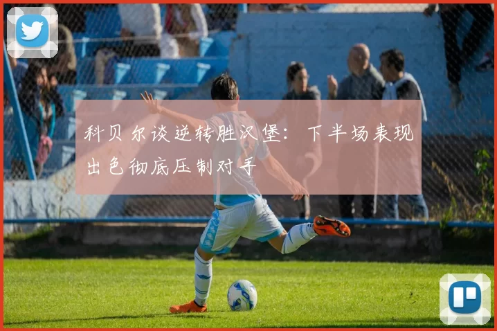 科贝尔谈逆转胜汉堡：下半场表现出色彻底压制对手