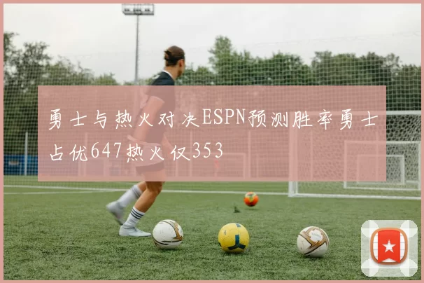勇士与热火对决ESPN预测胜率勇士占优647热火仅353