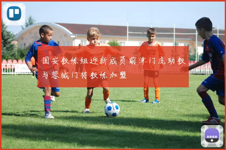 国安教练组迎新成员前津门虎助教与蓉城门将教练加盟