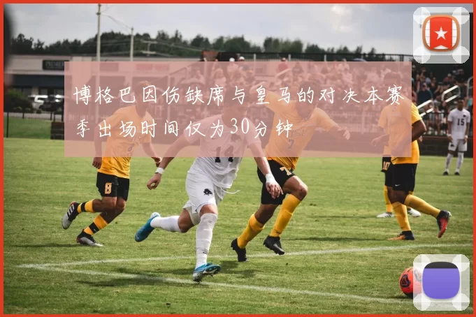 博格巴因伤缺席与皇马的对决本赛季出场时间仅为30分钟