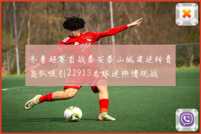 齐鲁超赛首战泰安泰山城建逆转青岛队吸引22913名球迷热情观战