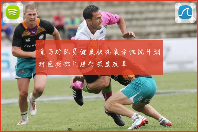 皇马对队员健康状况表示担忧计划对医疗部门进行深度改革
