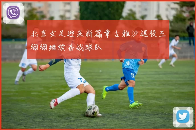 北京女足迎来新篇章古雅沙退役王珊珊继续奋战球队